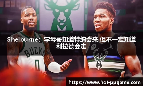 Shelburne：字母哥知道特纳会来 但不一定知道利拉德会走